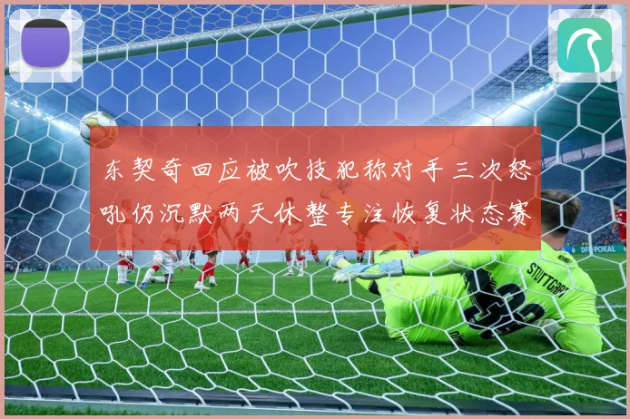 东契奇回应被吹技犯称对手三次怒吼仍沉默两天休整专注恢复状态赛场复盘：最新赛事动态与深度分析