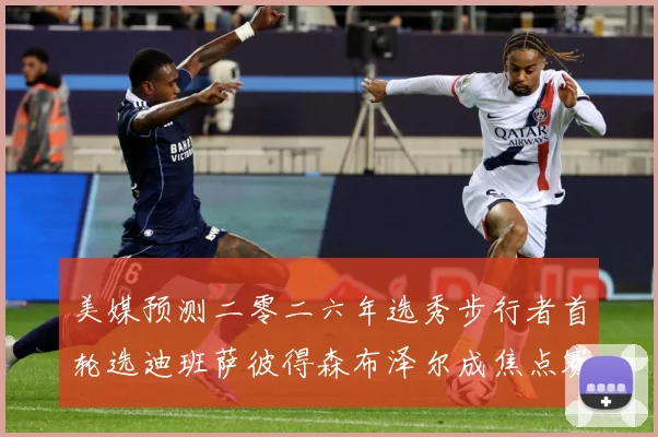 美媒预测二零二六年选秀步行者首轮选迪班萨彼得森布泽尔成焦点赛场复盘：最新赛事动态与深度分析