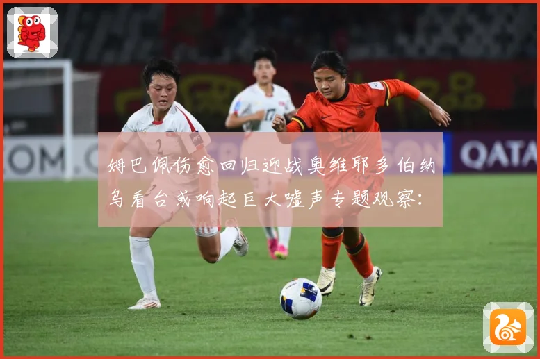 姆巴佩伤愈回归迎战奥维耶多伯纳乌看台或响起巨大嘘声专题观察：最新赛事动态与深度分析