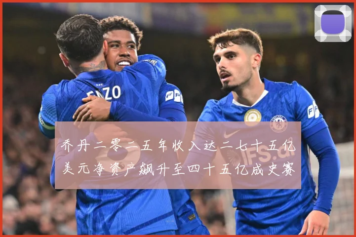 乔丹二零二五年收入达二七十五亿美元净资产飙升至四十五亿成史赛场复盘：最新赛事动态与深度分析