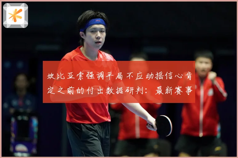 坎比亚索强调平局不应动摇信心肯定之前的付出数据研判：最新赛事动态与深度分析