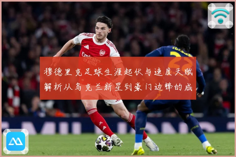 穆德里克足球生涯起伏与速度天赋解析从乌克兰新星到豪门边锋的成长之路：最新赛事动态与深度分析