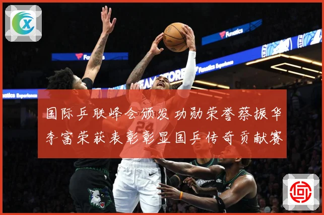 国际乒联峰会颁发功勋荣誉蔡振华李富荣获表彰彰显国乒传奇贡献赛场解读：最新赛事动态与深度分析