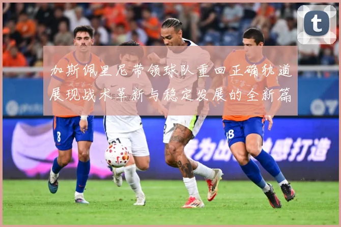 加斯佩里尼带领球队重回正确轨道展现战术革新与稳定发展的全新篇成长观察：最新赛事动态与深度分析