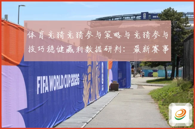 体育竞猜竞猜参与策略与竞猜参与技巧稳健赢利数据研判：最新赛事动态与深度分析