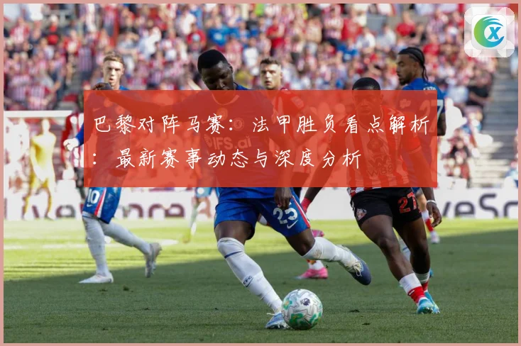 巴黎对阵马赛：法甲胜负看点解析：最新赛事动态与深度分析