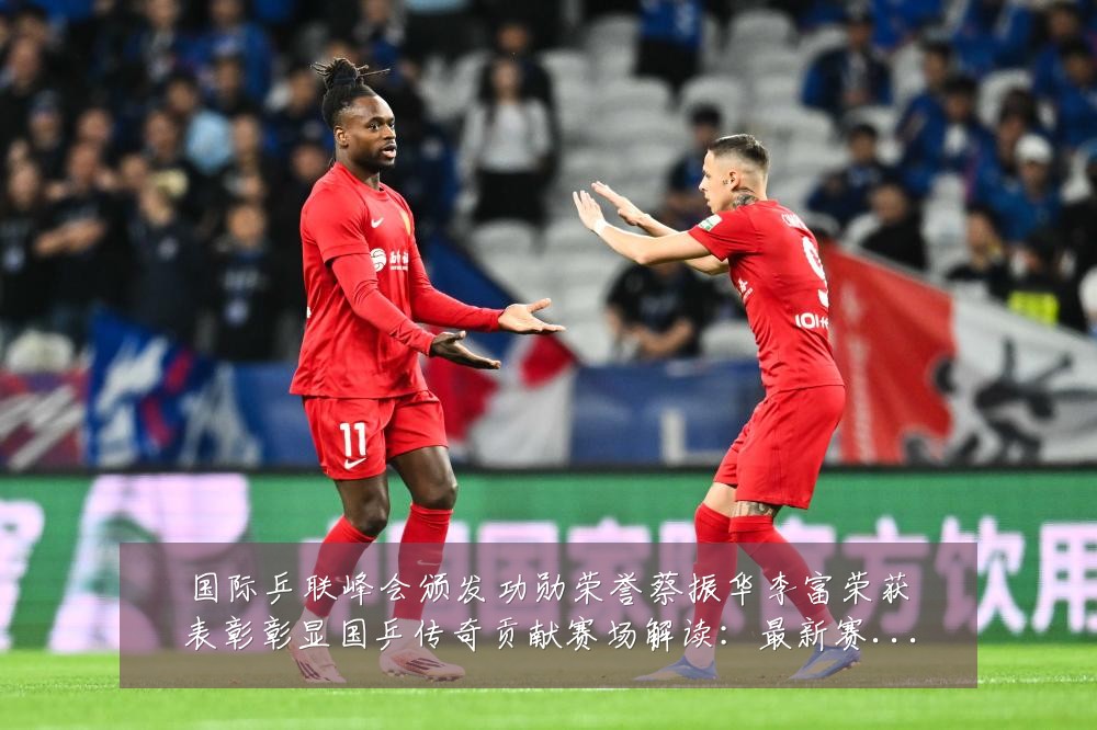 国际乒联峰会颁发功勋荣誉蔡振华李富荣获表彰彰显国乒传奇贡献赛场解读:最新赛事动态与深度分析