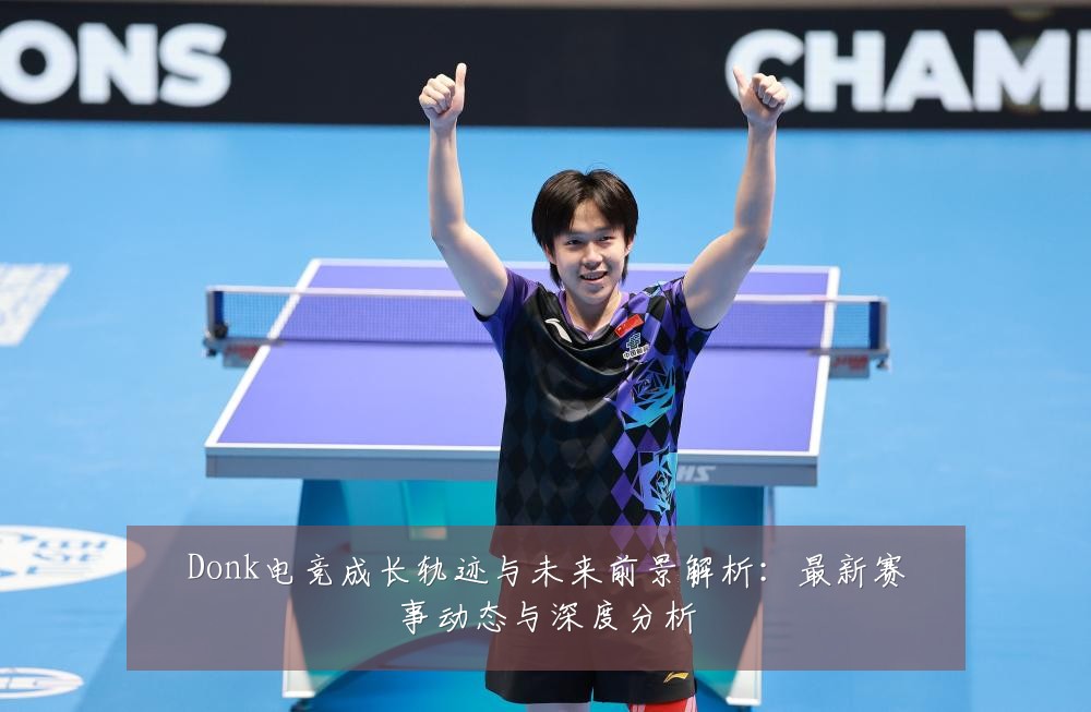 Donk电竞成长轨迹与未来前景解析：最新赛事动态与深度分析