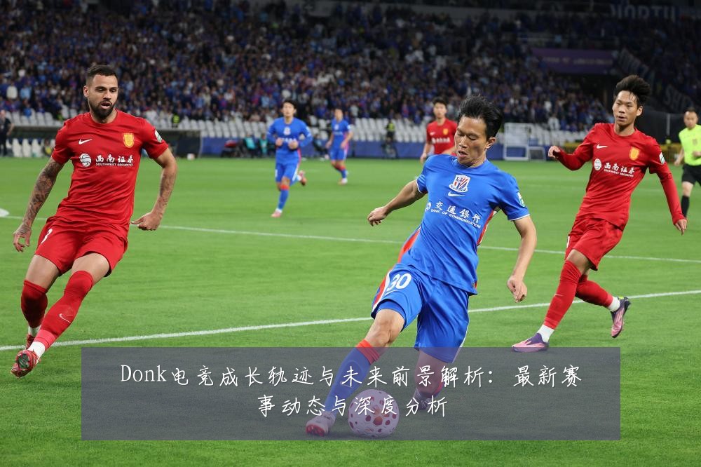 Donk电竞成长轨迹与未来前景解析:最新赛事动态与深度分析