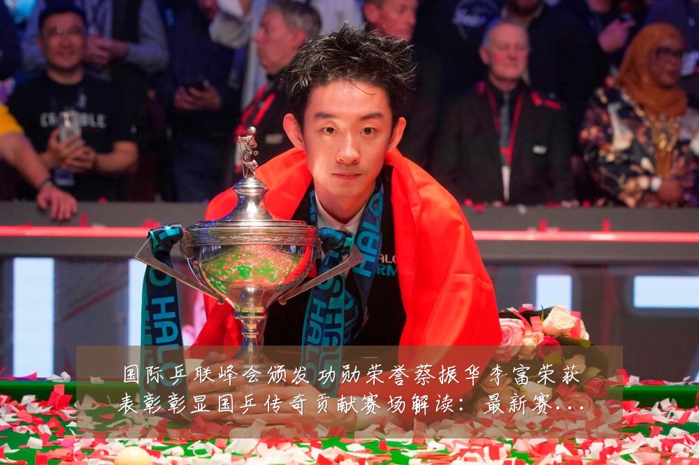 国际乒联峰会颁发功勋荣誉蔡振华李富荣获表彰彰显国乒传奇贡献赛场解读：最新赛事动态与深度分析