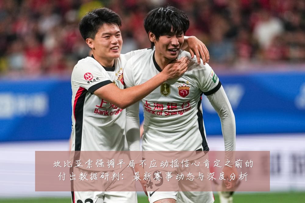 坎比亚索强调平局不应动摇信心肯定之前的付出数据研判：最新赛事动态与深度分析