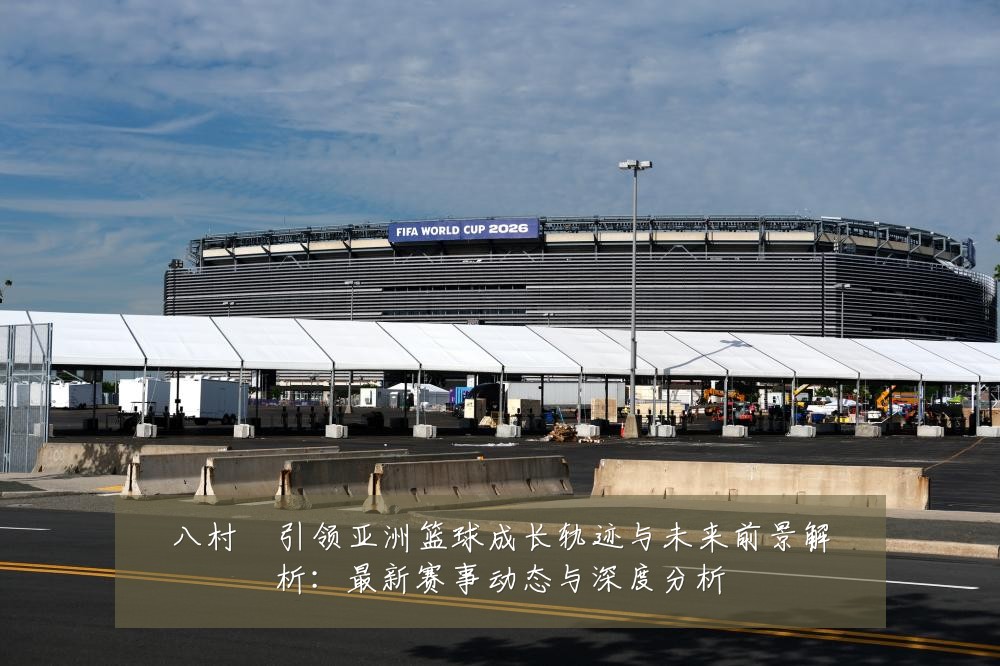 八村塁引领亚洲篮球成长轨迹与未来前景解析:最新赛事动态与深度分析