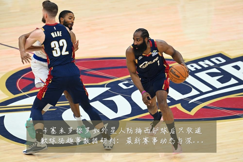 卡塞米罗称罗如外星人防梅西铲球后只敢道歉球场趣事数据研判:最新赛事动态与深度分析