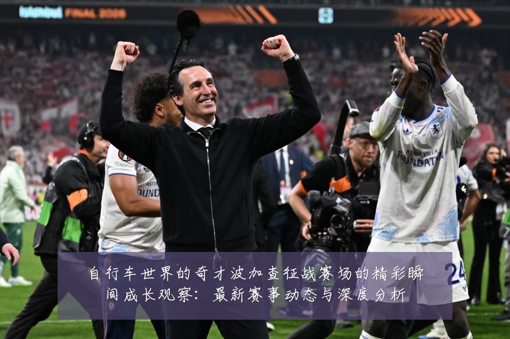 自行车世界的奇才波加查征战赛场的精彩瞬间成长观察：最新赛事动态与深度分析