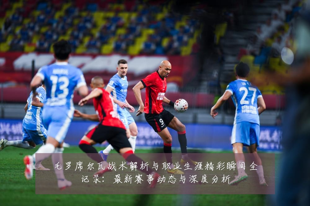 毛罗席尔瓦战术解析与职业生涯精彩瞬间全记录：最新赛事动态与深度分析