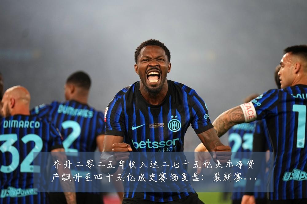 乔丹二零二五年收入达二七十五亿美元净资产飙升至四十五亿成史赛场复盘:最新赛事动态与深度分析
