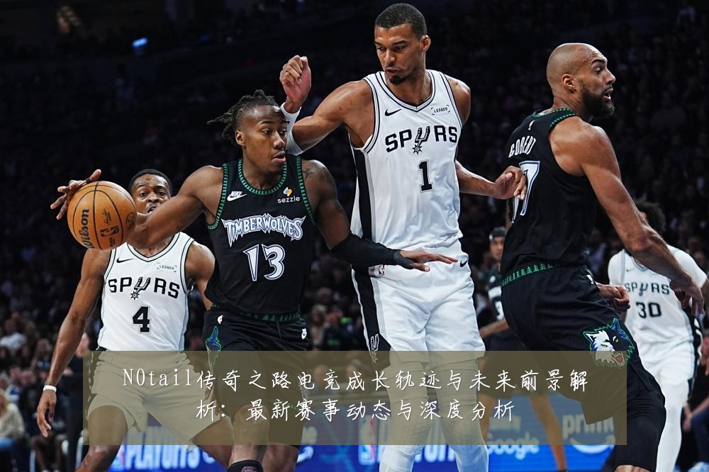 N0tail传奇之路电竞成长轨迹与未来前景解析:最新赛事动态与深度分析