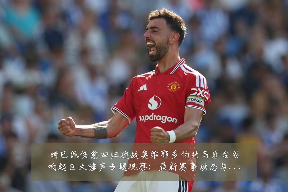 姆巴佩伤愈回归迎战奥维耶多伯纳乌看台或响起巨大嘘声专题观察：最新赛事动态与深度分析