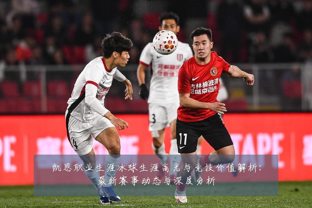 凯恩职业生涯冰球生涯高光与竞技价值解析:最新赛事动态与深度分析
