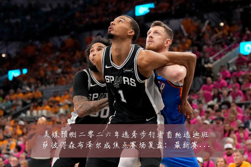 美媒预测二零二六年选秀步行者首轮选迪班萨彼得森布泽尔成焦点赛场复盘：最新赛事动态与深度分析