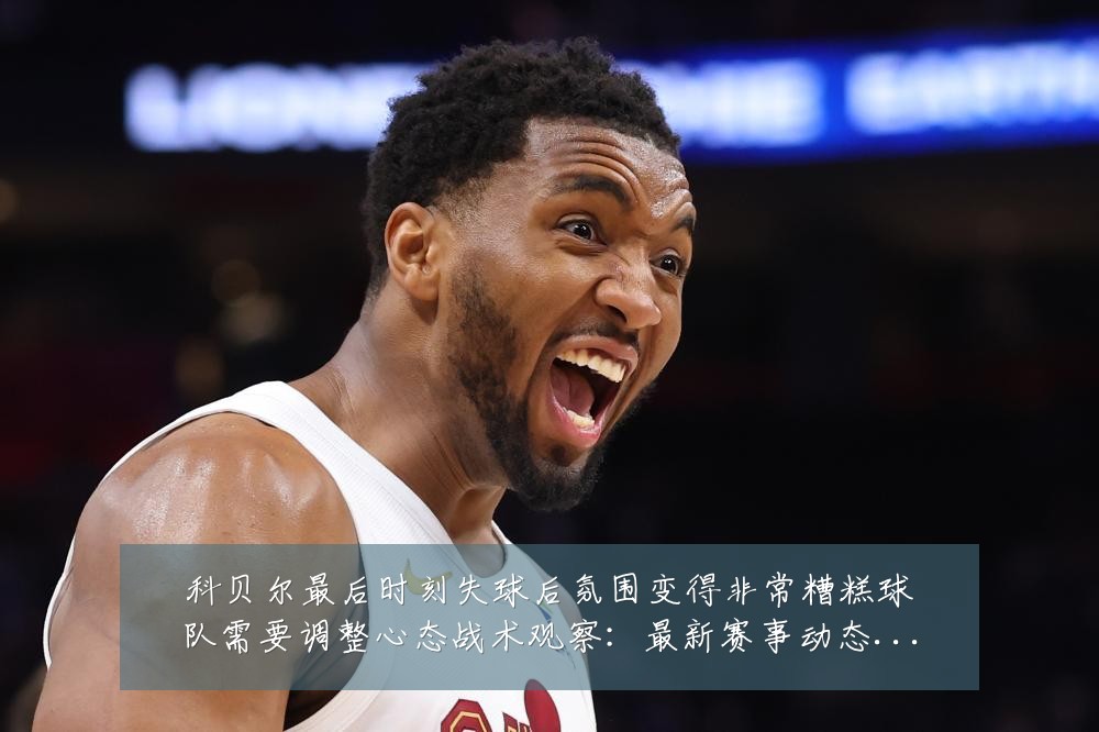 科贝尔最后时刻失球后氛围变得非常糟糕球队需要调整心态战术观察：最新赛事动态与深度分析